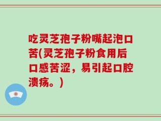 吃灵芝孢子粉嘴起泡口苦(灵芝孢子粉食用后口感苦涩，易引起口腔溃疡。)