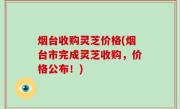 烟台收购灵芝价格(烟台市完成灵芝收购，价格公布！)