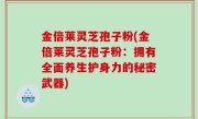 金倍莱灵芝孢子粉(金倍莱灵芝孢子粉：拥有全面养生护身力的秘密武器)