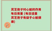 灵芝孢子对心脏的作用每日用量 (每日适量灵芝孢子有益于心脏健康)