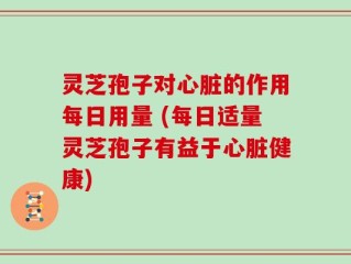 灵芝孢子对心脏的作用每日用量 (每日适量灵芝孢子有益于心脏健康)