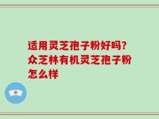 适用灵芝孢子粉好吗？众芝林有机灵芝孢子粉怎么样