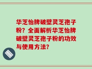华芝怡牌破壁灵芝孢子粉？全面解析华芝怡牌破壁灵芝孢子粉的功效与使用方法？