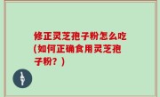 修正灵芝孢子粉怎么吃(如何正确食用灵芝孢子粉？)