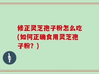 修正灵芝孢子粉怎么吃(如何正确食用灵芝孢子粉？)