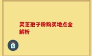 灵芝孢子粉购买地点全解析