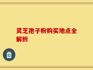 灵芝孢子粉购买地点全解析