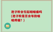 孢子粉会引起咽喉痛吗(孢子粉是否会导致喉咙疼痛？)