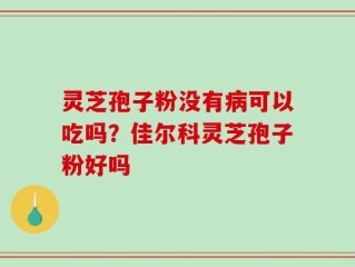 灵芝孢子粉没有病可以吃吗？佳尔科灵芝孢子粉好吗