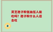 灵芝孢子粉低血压人能吃吗？孢子粉什么人适合吃