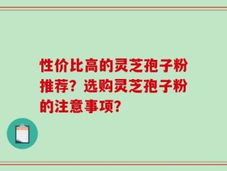 性价比高的灵芝孢子粉推荐？选购灵芝孢子粉的注意事项？