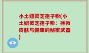 小土妞灵芝孢子粉(小土妞灵芝孢子粉：拯救皮肤与健康的秘密武器)