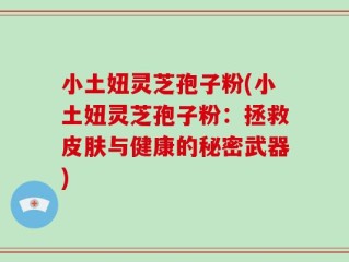小土妞灵芝孢子粉(小土妞灵芝孢子粉：拯救皮肤与健康的秘密武器)
