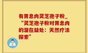 有胃息肉灵芝孢子粉_“灵芝孢子粉对胃息肉的潜在益处：天然疗法探索”