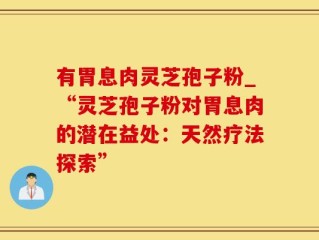 有胃息肉灵芝孢子粉_“灵芝孢子粉对胃息肉的潜在益处：天然疗法探索”