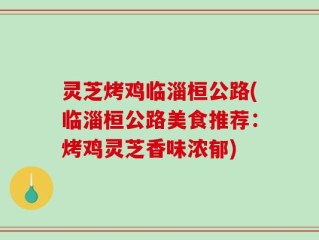 灵芝烤鸡临淄桓公路(临淄桓公路美食推荐：烤鸡灵芝香味浓郁)