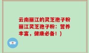 云南丽江的灵芝孢子粉丽江灵芝孢子粉：营养丰富，健康必备！)