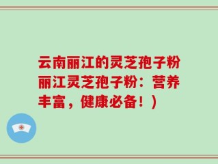 云南丽江的灵芝孢子粉丽江灵芝孢子粉：营养丰富，健康必备！)