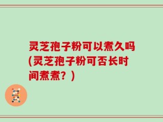 灵芝孢子粉可以煮久吗(灵芝孢子粉可否长时间煮煮？)