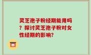 灵芝孢子粉经期能用吗？探讨灵芝孢子粉对女性经期的影响？