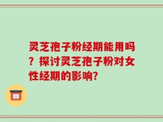 灵芝孢子粉经期能用吗？探讨灵芝孢子粉对女性经期的影响？