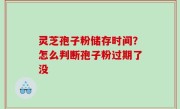 灵芝孢子粉储存时间？怎么判断孢子粉过期了没
