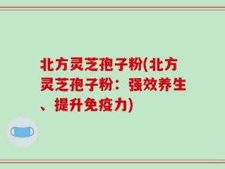 北方灵芝孢子粉(北方灵芝孢子粉：强效养生、提升免疫力)