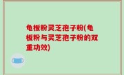 龟板粉灵芝孢子粉(龟板粉与灵芝孢子粉的双重功效)
