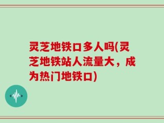 灵芝地铁口多人吗(灵芝地铁站人流量大，成为热门地铁口)