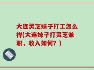 大连灵芝妹子打工怎么样(大连妹子打灵芝兼职，收入如何？)