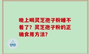 晚上喝灵芝孢子粉睡不着了？灵芝孢子粉的正确食用方法？