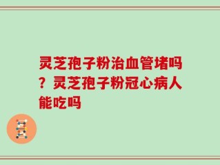 灵芝孢子粉治血管堵吗？灵芝孢子粉冠心病人能吃吗