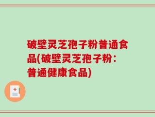 破壁灵芝孢子粉普通食品(破壁灵芝孢子粉：普通健康食品)