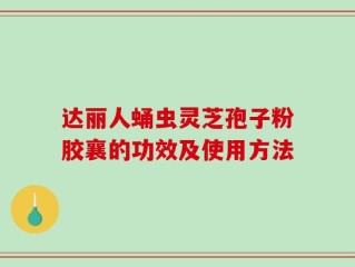 达丽人蛹虫灵芝孢子粉胶襄的功效及使用方法
