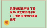 灵芝破壁孢子粉 丁香医生(灵芝破壁孢子粉：丁香医生推荐的健康保障)