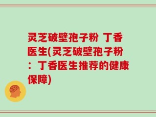 灵芝破壁孢子粉 丁香医生(灵芝破壁孢子粉：丁香医生推荐的健康保障)