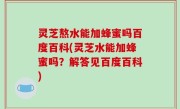 灵芝熬水能加蜂蜜吗百度百科(灵芝水能加蜂蜜吗？解答见百度百科)