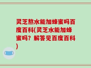 灵芝熬水能加蜂蜜吗百度百科(灵芝水能加蜂蜜吗？解答见百度百科)
