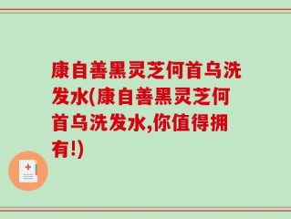 康自善黑灵芝何首乌洗发水(康自善黑灵芝何首乌洗发水,你值得拥有!)