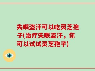失眠盗汗可以吃灵芝孢子(治疗失眠盗汗，你可以试试灵芝孢子)