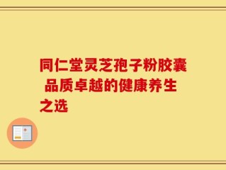 同仁堂灵芝孢子粉胶囊 品质卓越的健康养生之选