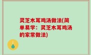 灵芝木耳鸡汤做法(简单易学：灵芝木耳鸡汤的家常做法)