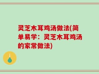 灵芝木耳鸡汤做法(简单易学：灵芝木耳鸡汤的家常做法)