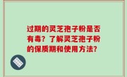 过期的灵芝孢子粉是否有毒？了解灵芝孢子粉的保质期和使用方法？