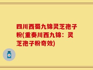 四川西蜀九锦灵芝孢子粉(重奏川西九锦：灵芝孢子粉奇效)