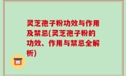 灵芝孢子粉功效与作用及禁忌(灵芝孢子粉的功效、作用与禁忌全解析)