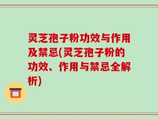灵芝孢子粉功效与作用及禁忌(灵芝孢子粉的功效、作用与禁忌全解析)