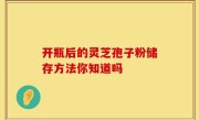 开瓶后的灵芝孢子粉储存方法你知道吗