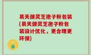 易天健灵芝孢子粉包装(易天健灵芝孢子粉包装设计优化，更合理更环保)