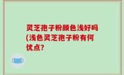 灵芝孢子粉颜色浅好吗(浅色灵芝孢子粉有何优点？
